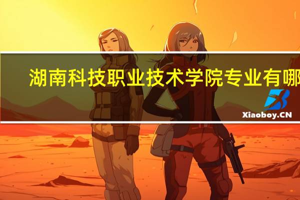 湖南科技职业技术学院专业有哪些