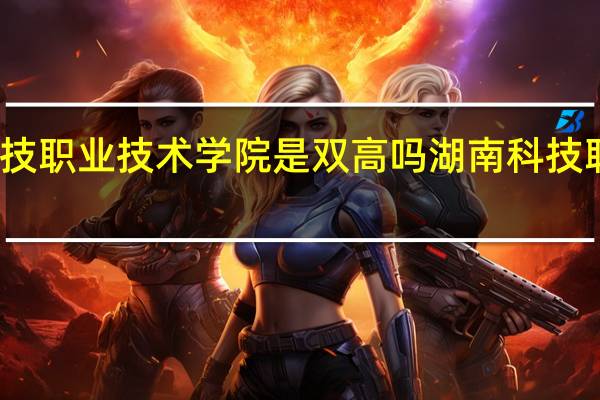湖南科技职业技术学院是双高吗 湖南科技职业技术学院