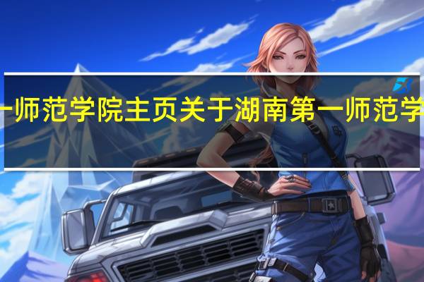 湖南第一师范学院主页 关于湖南第一师范学院主页的介绍