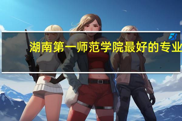 湖南第一师范学院最好的专业