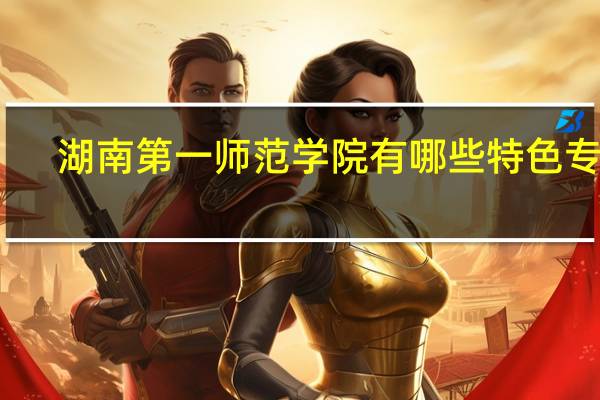 湖南第一师范学院有哪些特色专业