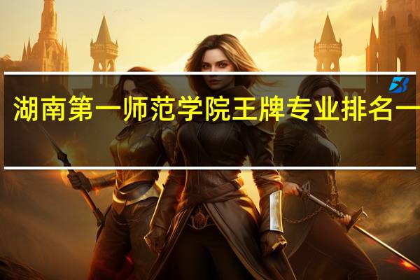 湖南第一师范学院王牌专业排名一览表