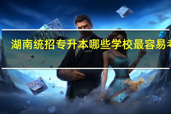 湖南统招专升本哪些学校最容易考上