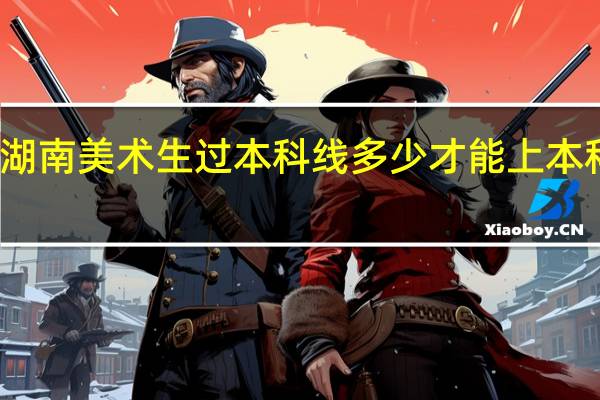 湖南美术生过本科线多少才能上本科院校