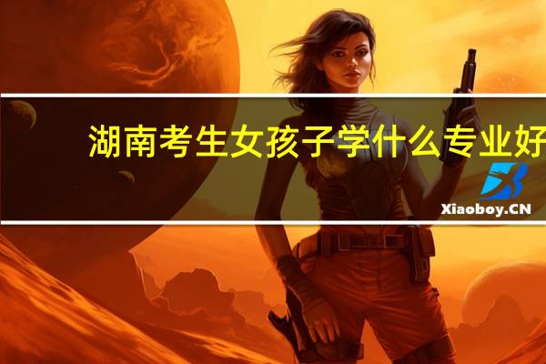 湖南考生女孩子学什么专业好