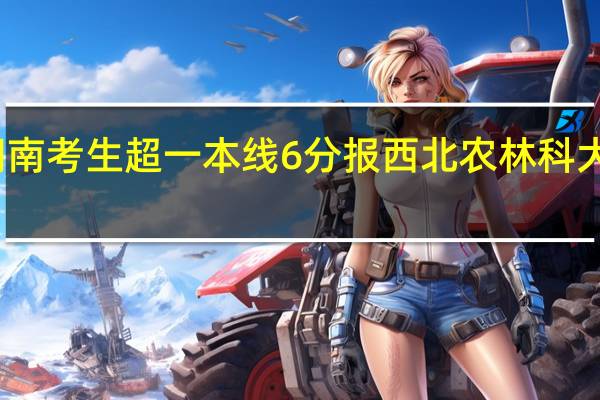 湖南考生超一本线6分报西北农林科大怎么样