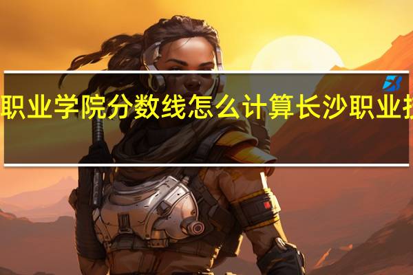 湖南艺术职业学院分数线怎么计算 长沙职业技术学院分数线