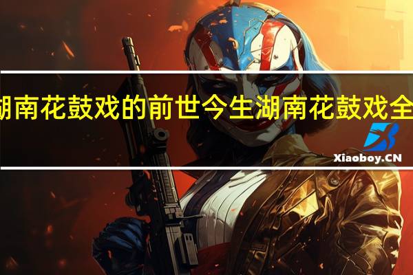 湖南花鼓戏的前世今生 湖南花鼓戏全集观看