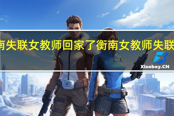 湖南衡南失联女教师回家了衡南女教师失联期间去哪里了