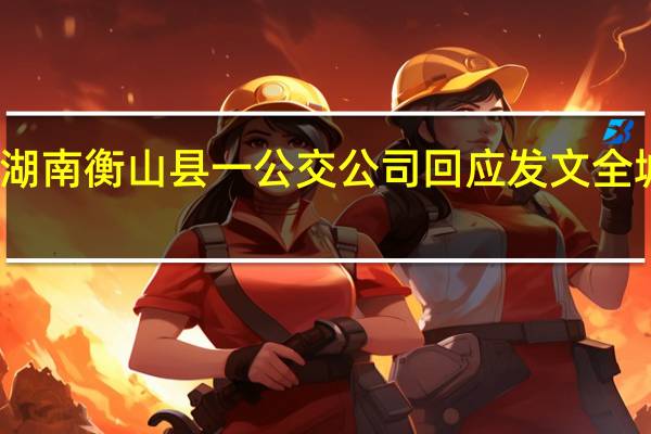 湖南衡山县一公交公司回应发文全城停运：正与当地协商相关事宜