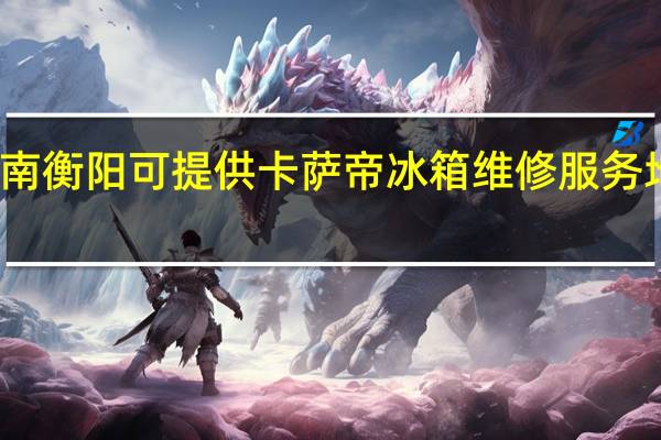 湖南衡阳可提供卡萨帝冰箱维修服务地址在哪