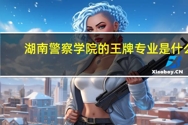 湖南警察学院的王牌专业是什么