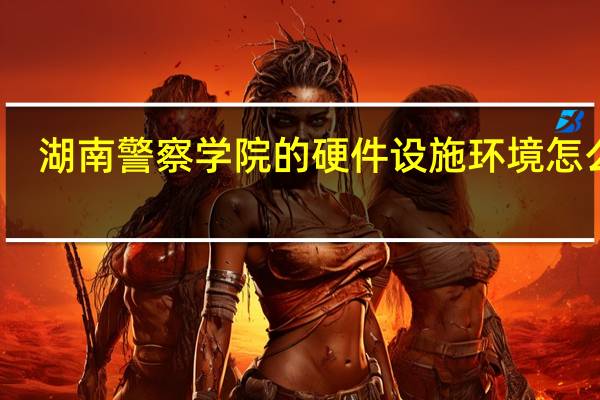 湖南警察学院的硬件设施环境怎么样,有健身房吗