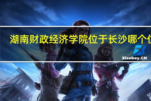 湖南财政经济学院位于长沙哪个位置