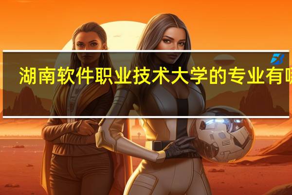 湖南软件职业技术大学的专业有哪些