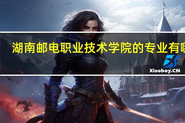 湖南邮电职业技术学院的专业有哪些