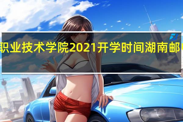 湖南邮电职业技术学院2021开学时间 湖南邮电职业技术学院