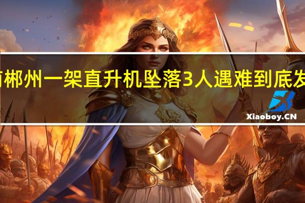 湖南郴州一架直升机坠落 3人遇难 到底发生了什么？