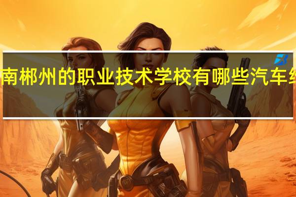 湖南郴州的职业技术学校有哪些汽车维修专业