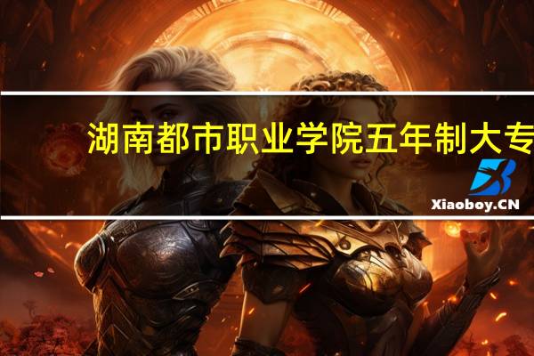 湖南都市职业学院五年制大专