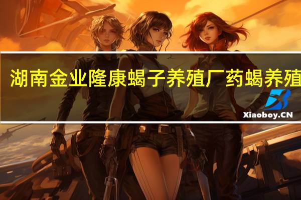湖南金业隆康蝎子养殖厂药蝎养殖前景
