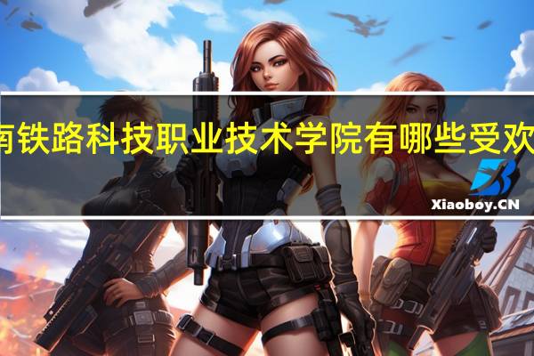 湖南铁路科技职业技术学院有哪些受欢迎的专业