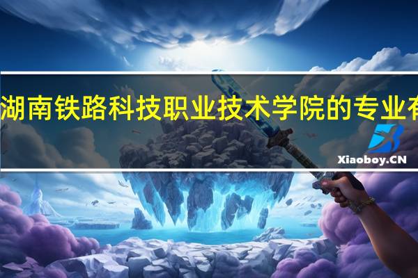 湖南铁路科技职业技术学院的专业有哪些