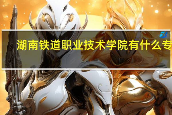 湖南铁道职业技术学院有什么专业