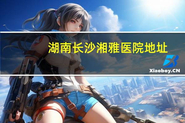 湖南长沙湘雅医院地址,长沙湘雅医院在什么地方