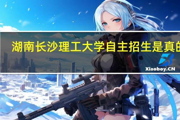湖南长沙理工大学自主招生是真的吗
