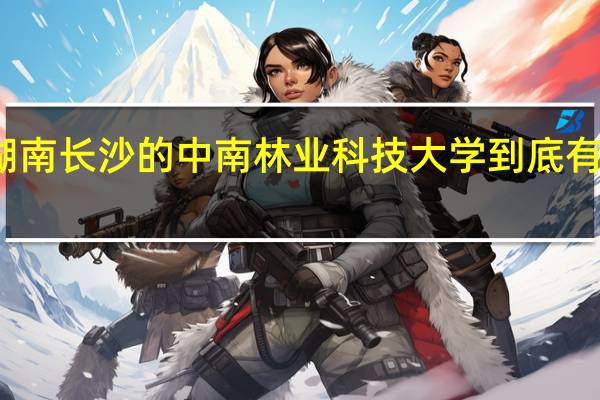 湖南长沙的中南林业科技大学到底有多厉害