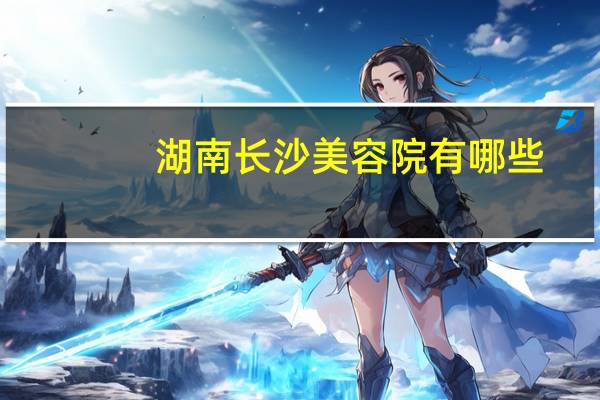 湖南长沙美容院有哪些？长沙公立整形医院有哪些