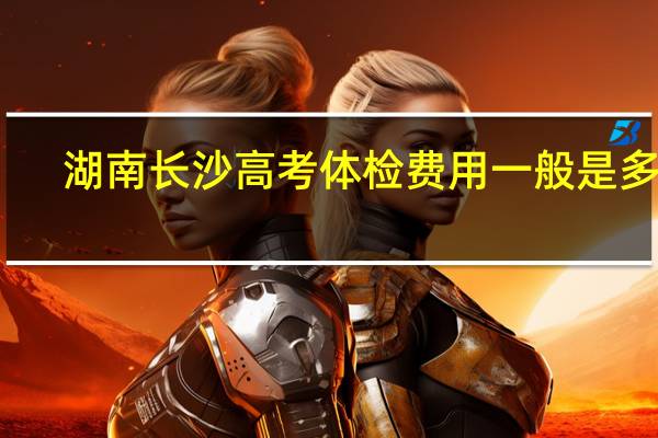 湖南长沙高考体检费用一般是多少，我们学校要交350