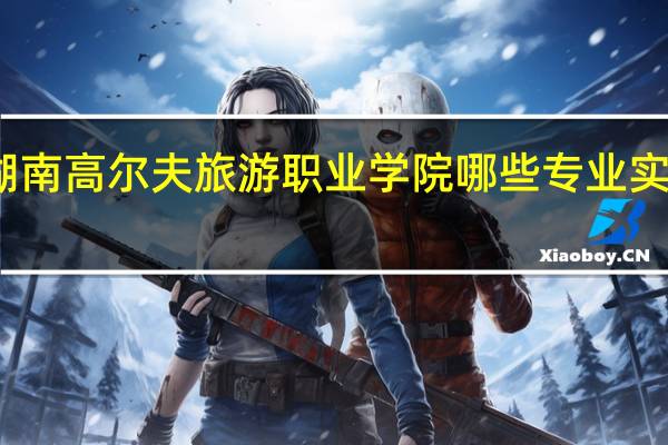 湖南高尔夫旅游职业学院哪些专业实力很强