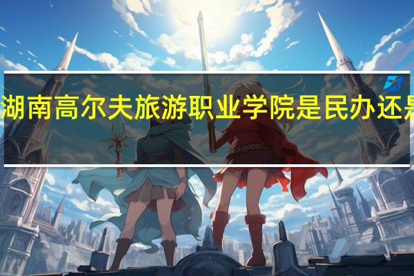 湖南高尔夫旅游职业学院是民办还是公办