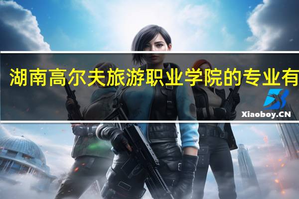 湖南高尔夫旅游职业学院的专业有哪些