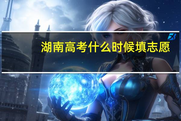 湖南高考什么时候填志愿