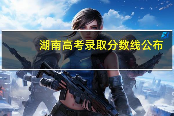 湖南高考录取分数线公布