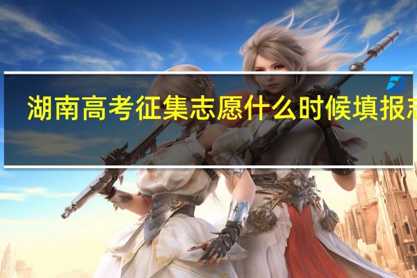 湖南高考征集志愿什么时候填报志愿