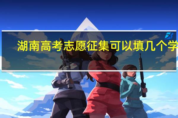 湖南高考志愿征集可以填几个学校