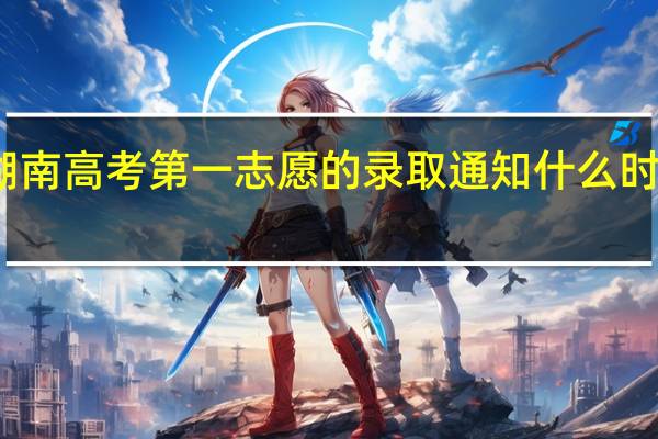 湖南高考第一志愿的录取通知什么时候出来