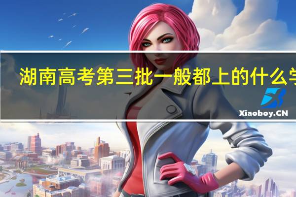 湖南 高考 第三批 一般都上的什么学校