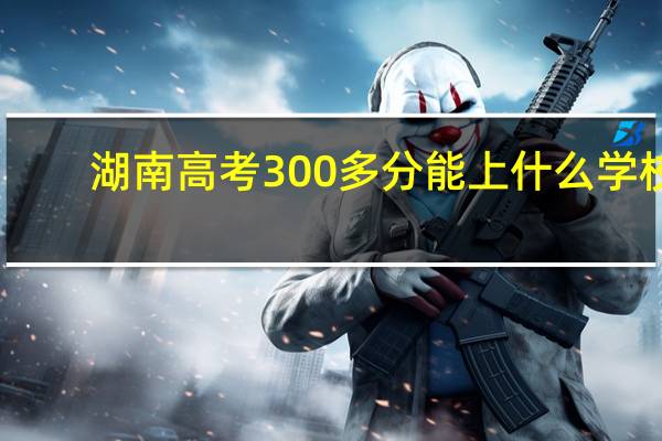 湖南高考300多分能上什么学校