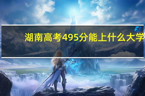 湖南高考495分能上什么大学