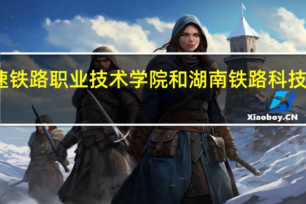 湖南高速铁路职业技术学院和湖南铁路科技职业技术学院