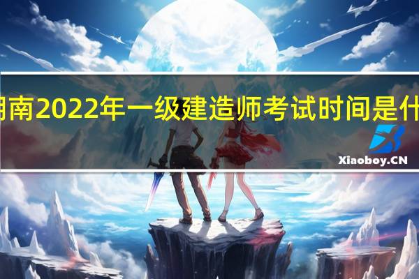 湖南2022年一级建造师考试时间是什么时候