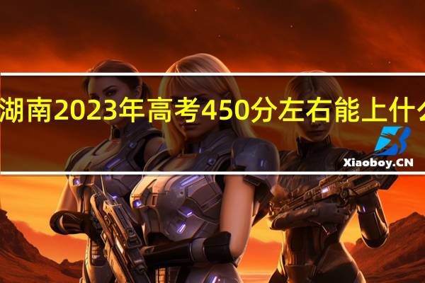 湖南2023年高考450分左右能上什么大学