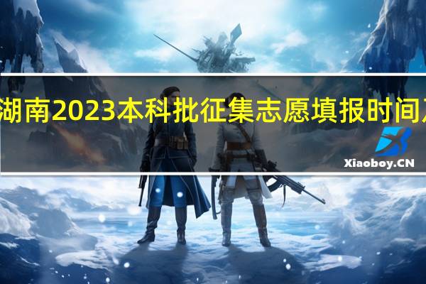 湖南2023本科批征集志愿填报时间及入口