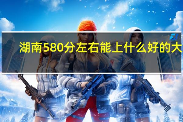 湖南580分左右能上什么好的大学