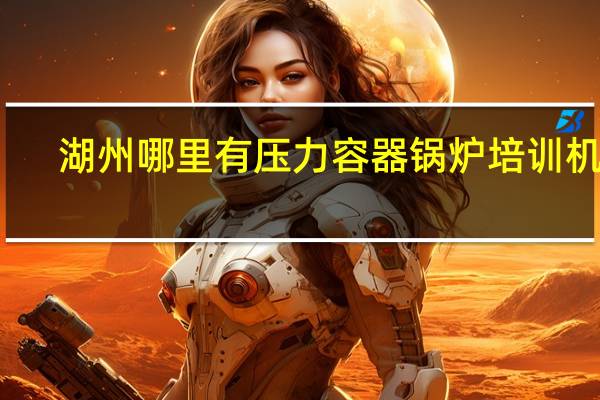 湖州哪里有压力容器锅炉培训机构